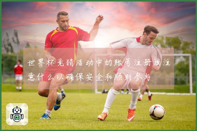世界杯竞猜活动中的账号注册该注意什么以确保安全和顺利参与