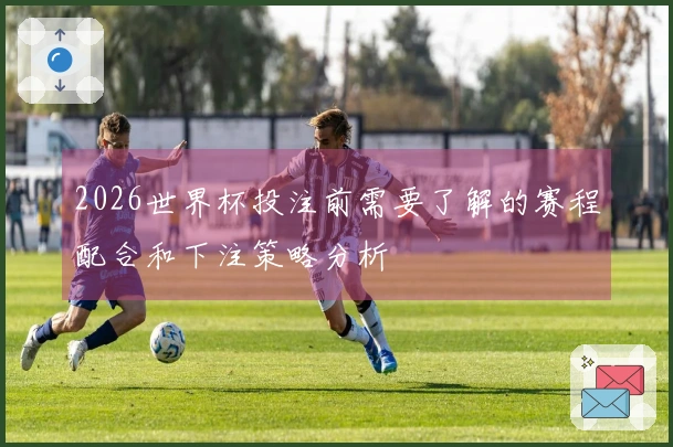 2026世界杯投注前需要了解的赛程配合和下注策略分析