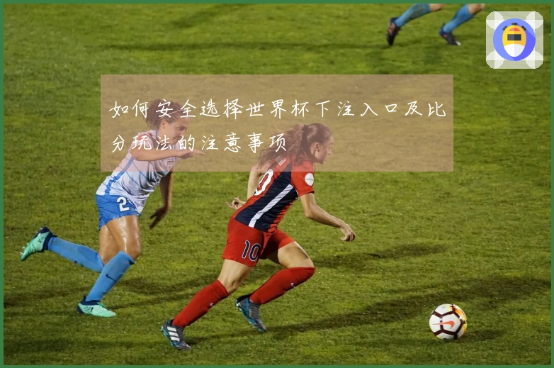 如何安全选择世界杯下注入口及比分玩法的注意事项