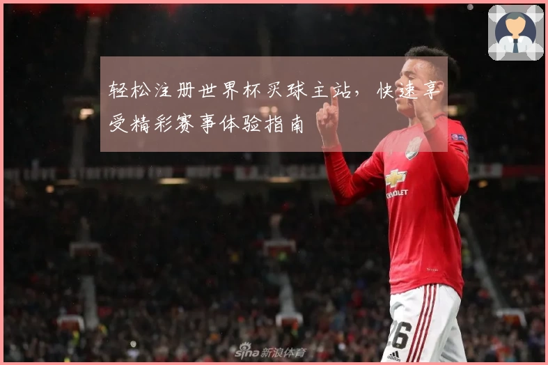 轻松注册世界杯买球主站，快速享受精彩赛事体验指南