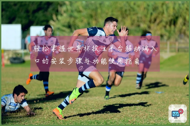 轻松掌握世界杯投注平台移动端入口的安装步骤与功能使用指南