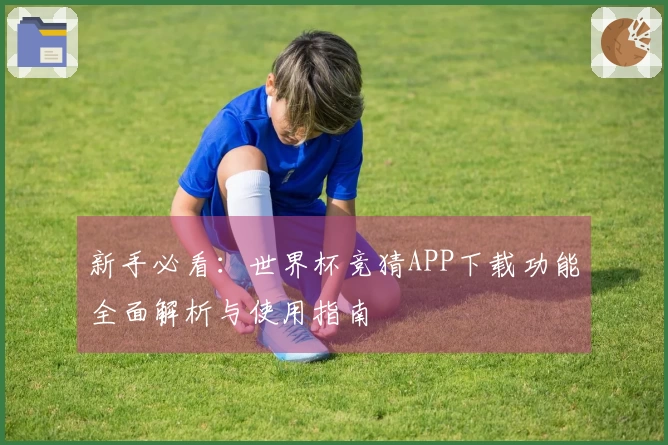 新手必看：世界杯竞猜APP下载功能全面解析与使用指南