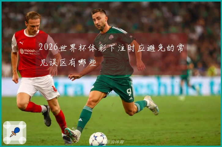2026世界杯体彩下注时应避免的常见误区有哪些
