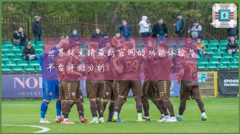 世界杯竞猜最新官网的功能体验与平台评测分析