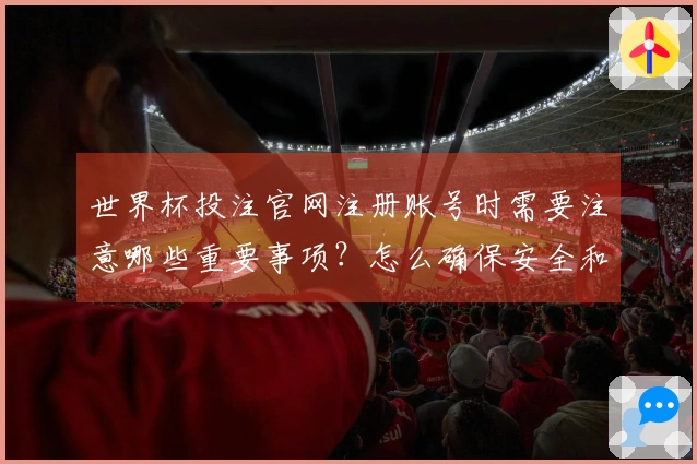世界杯投注官网注册账号时需要注意哪些重要事项？怎么确保安全和顺利？