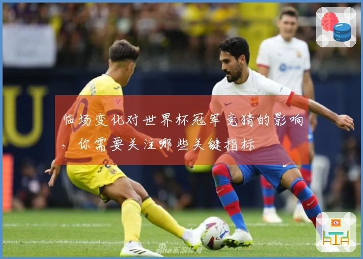临场变化对世界杯冠军竞猜的影响，你需要关注哪些关键指标