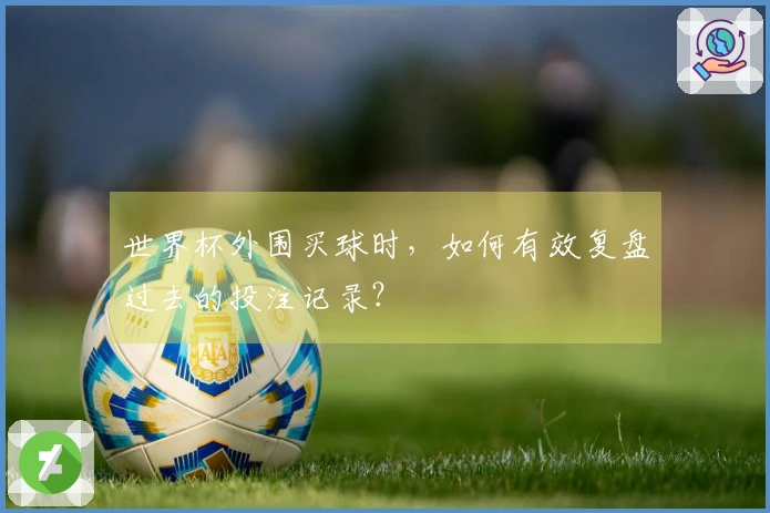 世界杯外围买球时,如何有效复盘过去的投注记录?