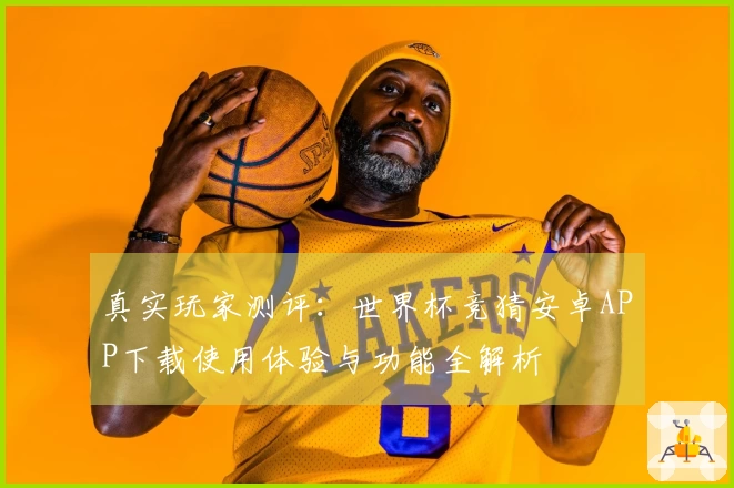 真实玩家测评：世界杯竞猜安卓APP下载使用体验与功能全解析