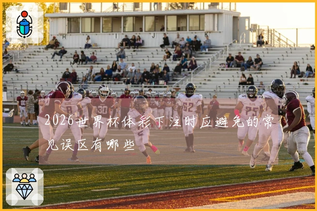 2026世界杯体彩下注时应避免的常见误区有哪些