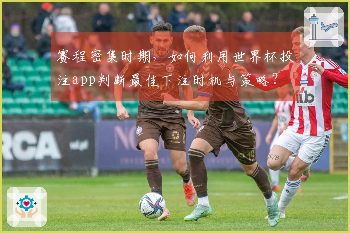 赛程密集时期，如何利用世界杯投注app判断最佳下注时机与策略？