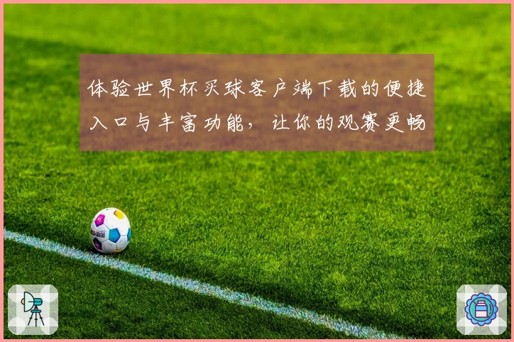 体验世界杯买球客户端下载的便捷入口与丰富功能，让你的观赛更畅快！