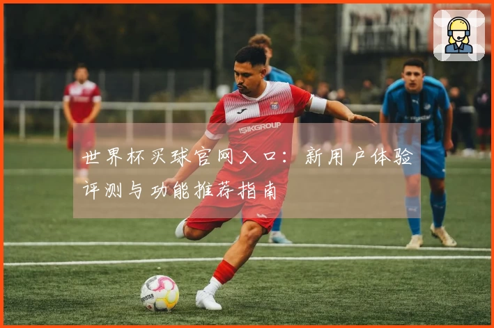 世界杯买球官网入口：新用户体验评测与功能推荐指南