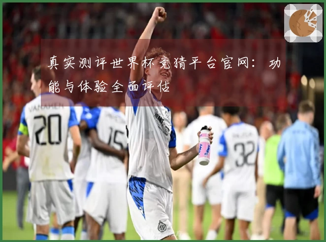 真实测评世界杯竞猜平台官网：功能与体验全面评估