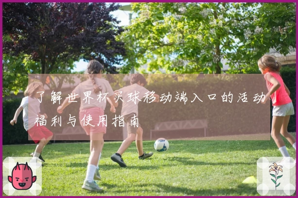 了解世界杯买球移动端入口的活动福利与使用指南