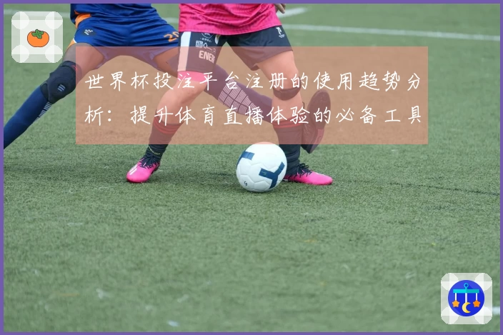 世界杯投注平台注册的使用趋势分析：提升体育直播体验的必备工具